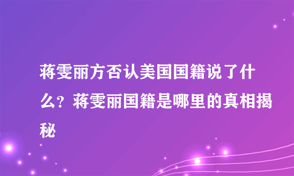 蒋雯丽方否认美国国籍说了什么？蒋雯丽国籍是哪里的真相揭秘