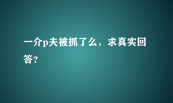 一介p夫被抓了么，求真实回答？