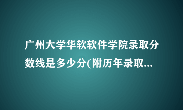 广州大学华软软件学院录取分数线是多少分(附历年录取分数线)