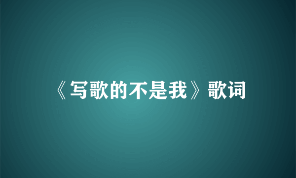 《写歌的不是我》歌词