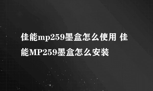 佳能mp259墨盒怎么使用 佳能MP259墨盒怎么安装