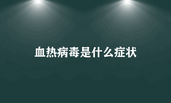 血热病毒是什么症状