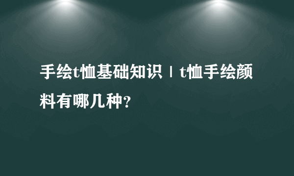 手绘t恤基础知识｜t恤手绘颜料有哪几种？