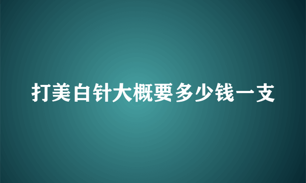 打美白针大概要多少钱一支