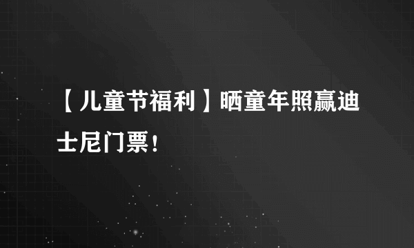 【儿童节福利】晒童年照赢迪士尼门票！