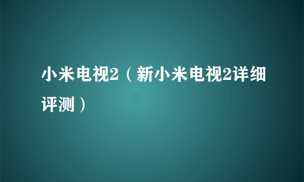 小米电视2（新小米电视2详细评测）