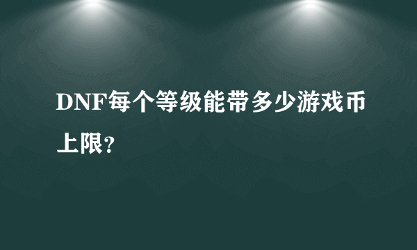 DNF每个等级能带多少游戏币上限？