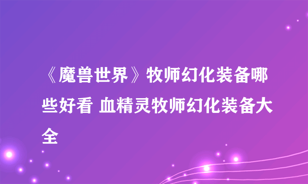 《魔兽世界》牧师幻化装备哪些好看 血精灵牧师幻化装备大全