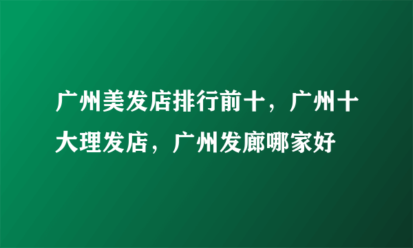 广州美发店排行前十，广州十大理发店，广州发廊哪家好