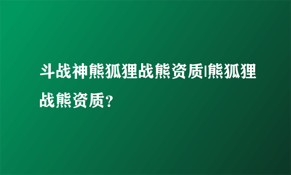 斗战神熊狐狸战熊资质|熊狐狸战熊资质？