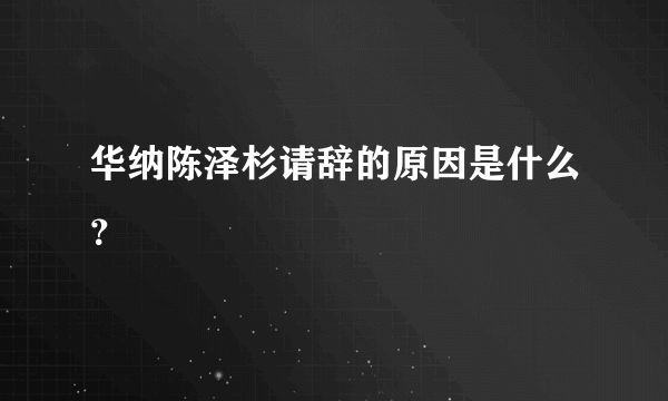 华纳陈泽杉请辞的原因是什么？