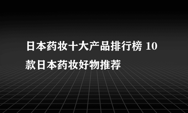 日本药妆十大产品排行榜 10款日本药妆好物推荐