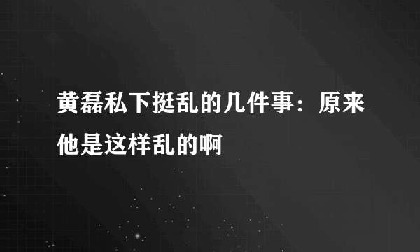 黄磊私下挺乱的几件事：原来他是这样乱的啊