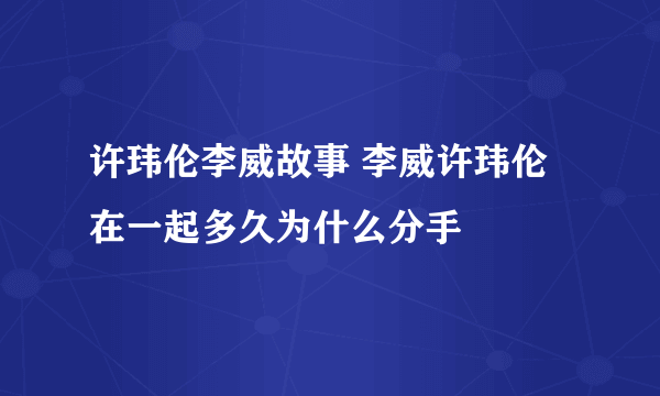 许玮伦李威故事 李威许玮伦在一起多久为什么分手