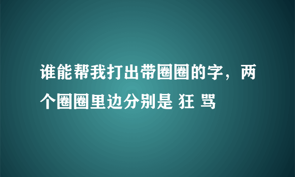 谁能帮我打出带圈圈的字，两个圈圈里边分别是 狂 骂