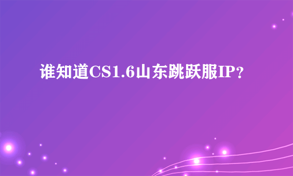 谁知道CS1.6山东跳跃服IP？