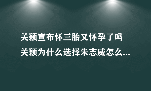 关颖宣布怀三胎又怀孕了吗 关颖为什么选择朱志威怎么认识的经过