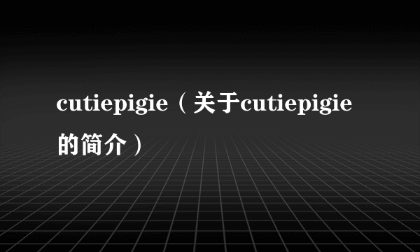 cutiepigie（关于cutiepigie的简介）