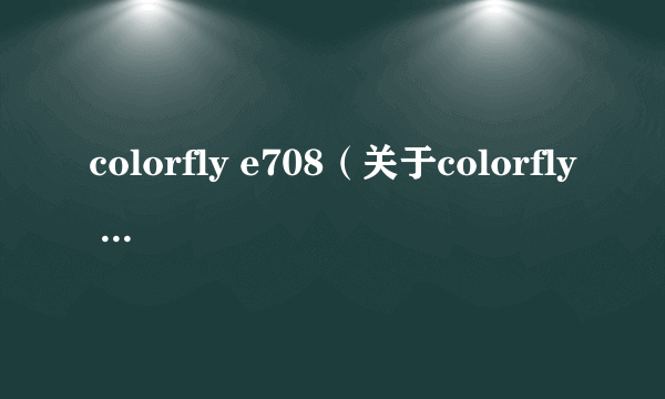 colorfly e708（关于colorfly e708的简介）