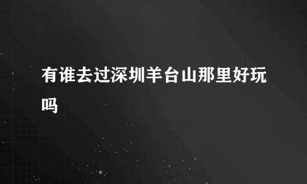 有谁去过深圳羊台山那里好玩吗