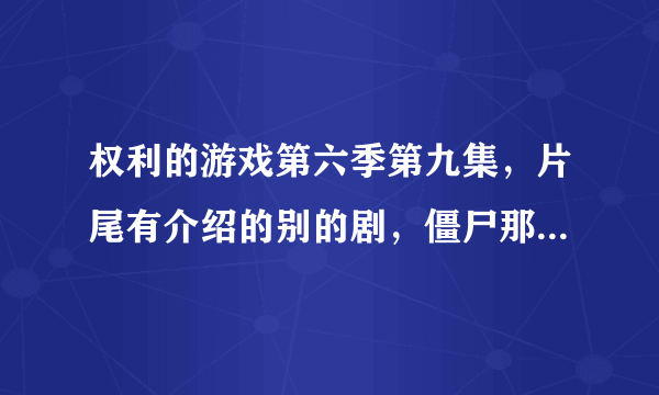 权利的游戏第六季第九集，片尾有介绍的别的剧，僵尸那个，有大侠知道