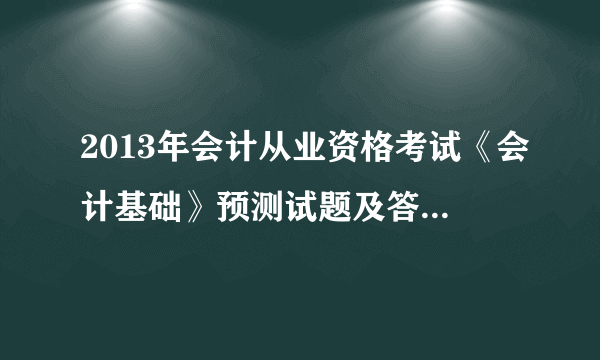 2013年会计从业资格考试《会计基础》预测试题及答案（1）