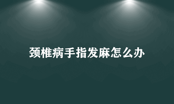 颈椎病手指发麻怎么办