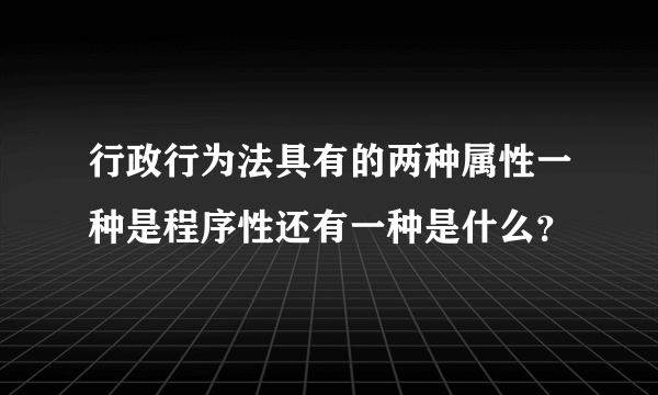 行政行为法具有的两种属性一种是程序性还有一种是什么？