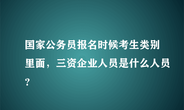 国家公务员报名时候考生类别里面，三资企业人员是什么人员？