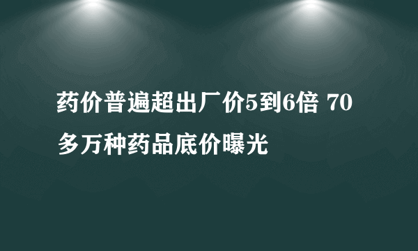 药价普遍超出厂价5到6倍 70多万种药品底价曝光