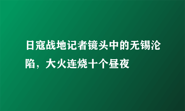 日寇战地记者镜头中的无锡沦陷，大火连烧十个昼夜