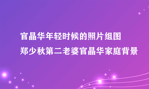 官晶华年轻时候的照片组图 郑少秋第二老婆官晶华家庭背景