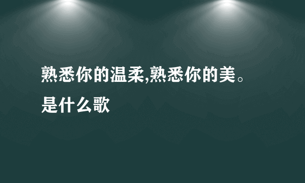 熟悉你的温柔,熟悉你的美。是什么歌