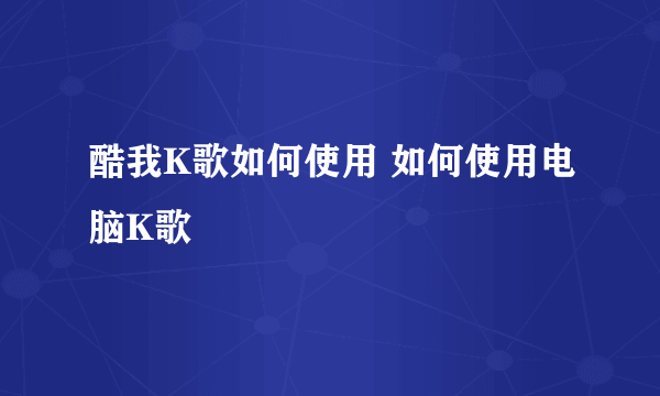 酷我K歌如何使用 如何使用电脑K歌