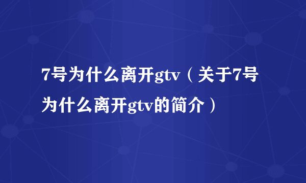 7号为什么离开gtv（关于7号为什么离开gtv的简介）