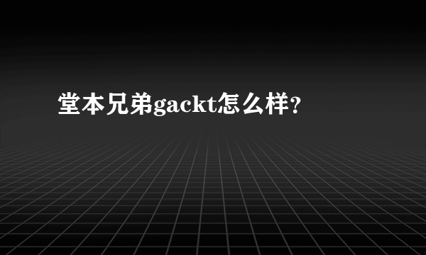 堂本兄弟gackt怎么样？