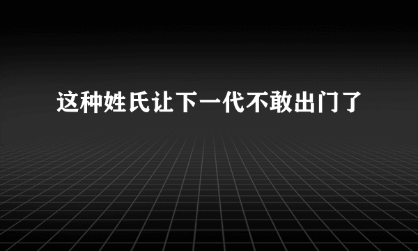 这种姓氏让下一代不敢出门了