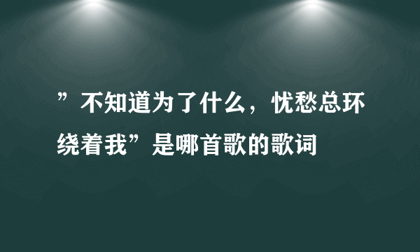 ”不知道为了什么，忧愁总环绕着我”是哪首歌的歌词