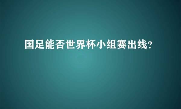 国足能否世界杯小组赛出线？