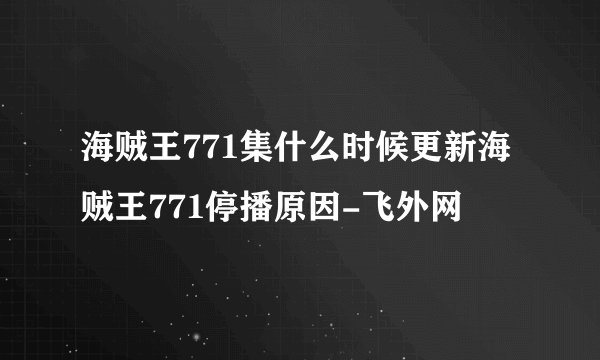 海贼王771集什么时候更新海贼王771停播原因-飞外网