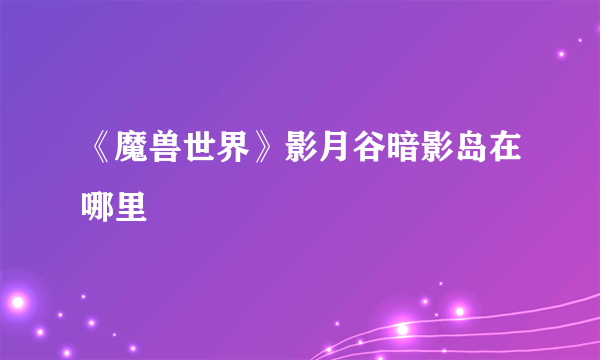 《魔兽世界》影月谷暗影岛在哪里