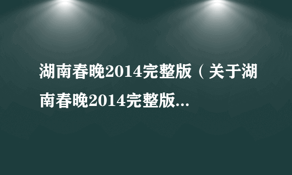 湖南春晚2014完整版（关于湖南春晚2014完整版的简介）