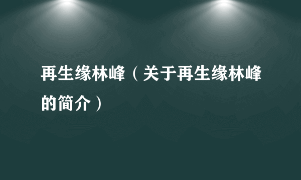 再生缘林峰（关于再生缘林峰的简介）