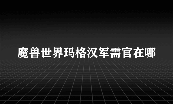 魔兽世界玛格汉军需官在哪