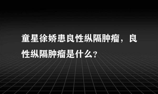 童星徐娇患良性纵隔肿瘤，良性纵隔肿瘤是什么？