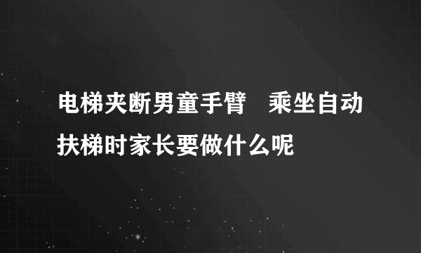 电梯夹断男童手臂   乘坐自动扶梯时家长要做什么呢