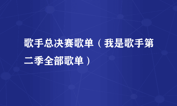 歌手总决赛歌单（我是歌手第二季全部歌单）