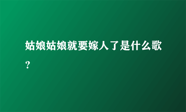 姑娘姑娘就要嫁人了是什么歌？