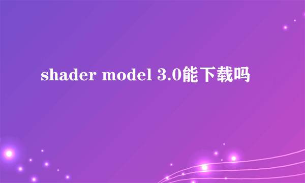 shader model 3.0能下载吗