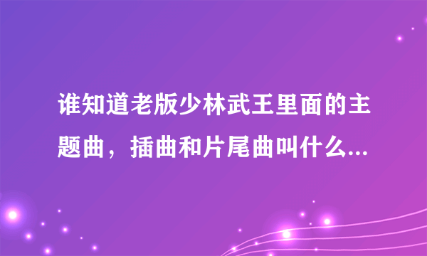 谁知道老版少林武王里面的主题曲，插曲和片尾曲叫什么名字的？？